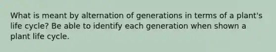 What is meant by alternation of generations in terms of a plant's life cycle? Be able to identify each generation when shown a plant life cycle.