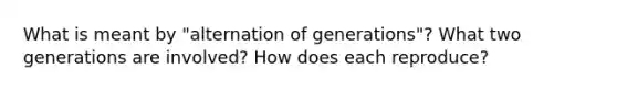 What is meant by "alternation of generations"? What two generations are involved? How does each reproduce?