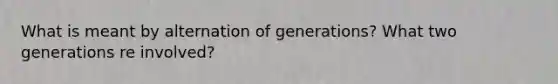 What is meant by alternation of generations? What two generations re involved?