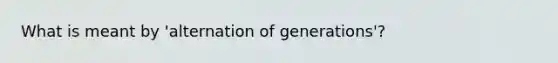 What is meant by 'alternation of generations'?