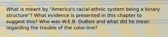 What is meant by "America's racial-ethnic system being a binary structure"? What evidence is presented in this chapter to suggest this? Who was W.E.B. DuBois and what did he mean regarding the trouble of the color-line?