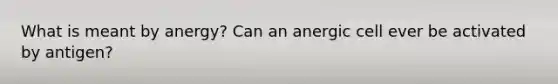 What is meant by anergy? Can an anergic cell ever be activated by antigen?