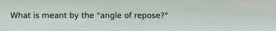 What is meant by the "angle of repose?"