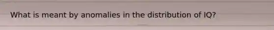 What is meant by anomalies in the distribution of IQ?
