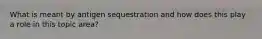 What is meant by antigen sequestration and how does this play a role in this topic area?