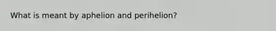 What is meant by aphelion and perihelion?