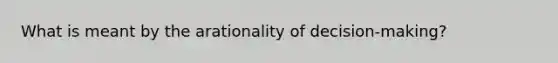 What is meant by the arationality of decision-making?