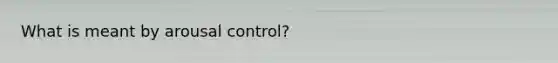 What is meant by arousal control?