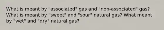 What is meant by "associated" gas and "non-associated" gas? What is meant by "sweet" and "sour" natural gas? What meant by "wet" and "dry" natural gas?