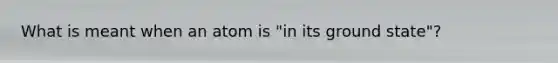 What is meant when an atom is "in its ground state"?