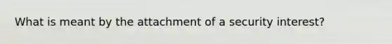 What is meant by the attachment of a security interest?