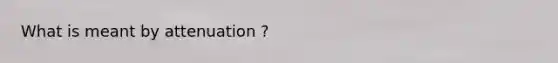 What is meant by attenuation ?