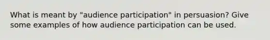 What is meant by "audience participation" in persuasion? Give some examples of how audience participation can be used.