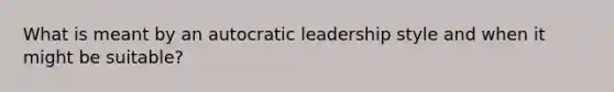 What is meant by an autocratic leadership style and when it might be suitable?