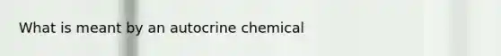 What is meant by an autocrine chemical