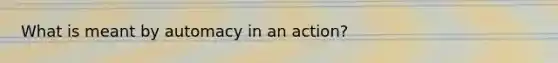 What is meant by automacy in an action?