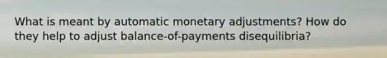 What is meant by automatic monetary adjustments? How do they help to adjust balance-of-payments disequilibria?