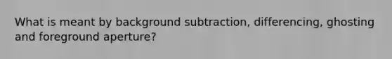 What is meant by background subtraction, differencing, ghosting and foreground aperture?