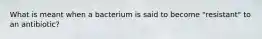 What is meant when a bacterium is said to become "resistant" to an antibiotic?