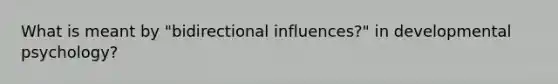 What is meant by "bidirectional influences?" in developmental psychology?