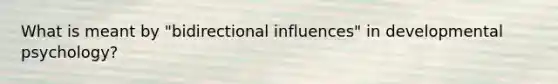 What is meant by "bidirectional influences" in developmental psychology?