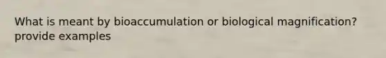 What is meant by bioaccumulation or biological magnification? provide examples