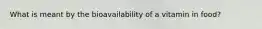 What is meant by the bioavailability of a vitamin in food?​