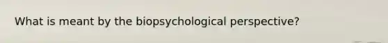 What is meant by the biopsychological perspective?