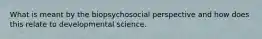 What is meant by the biopsychosocial perspective and how does this relate to developmental science.