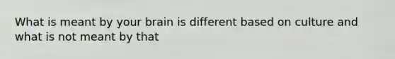 What is meant by your brain is different based on culture and what is not meant by that