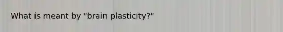 What is meant by "brain plasticity?"