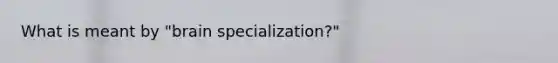 ​What is meant by "brain specialization?"