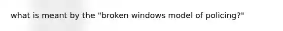 what is meant by the "broken windows model of policing?"