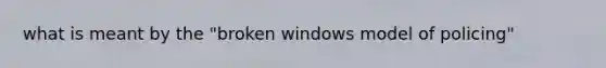 what is meant by the "broken windows model of policing"