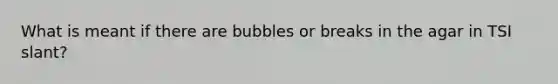 What is meant if there are bubbles or breaks in the agar in TSI slant?