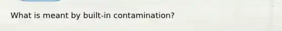 What is meant by built-in contamination?