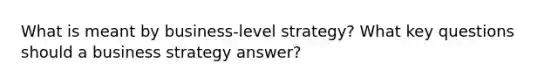 What is meant by business-level strategy? What key questions should a business strategy answer?