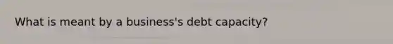 What is meant by a business's debt capacity?