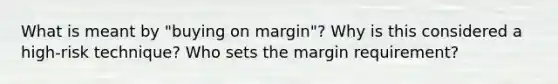 What is meant by "buying on margin"? Why is this considered a high-risk technique? Who sets the margin requirement?