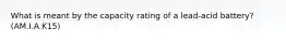 What is meant by the capacity rating of a lead-acid battery? (AM.I.A.K15)