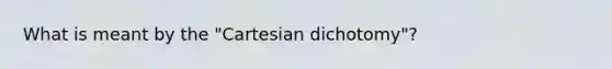 What is meant by the "Cartesian dichotomy"?