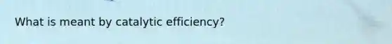 What is meant by catalytic efficiency?