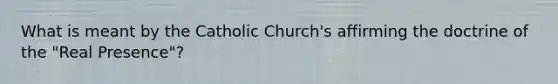 What is meant by the Catholic Church's affirming the doctrine of the "Real Presence"?