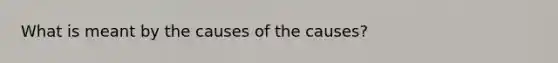 What is meant by the causes of the causes?