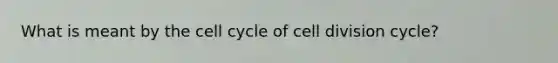 What is meant by the cell cycle of cell division cycle?