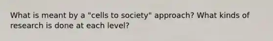 What is meant by a "cells to society" approach? What kinds of research is done at each level?