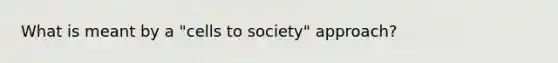 What is meant by a "cells to society" approach?