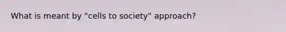 What is meant by "cells to society" approach?