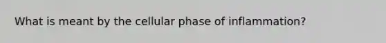 What is meant by the cellular phase of inflammation?