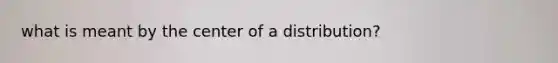 what is meant by the center of a distribution?